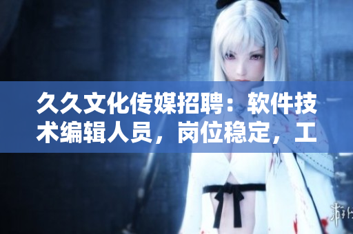 久久文化传媒招聘：软件技术编辑人员，岗位稳定，工资优厚，机遇与发展无限