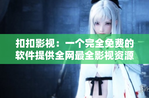 扣扣影视:一个完全免费的软件提供全网最全影视资源 扣扣影视:一个完全免费的软件提供全网最全影视资源