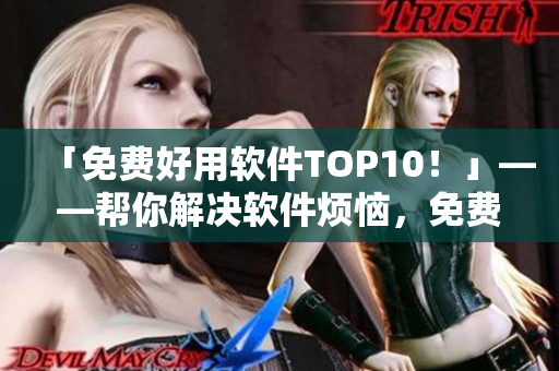 「免费好用软件TOP10！」——帮你解决软件烦恼，免费却不失优质！