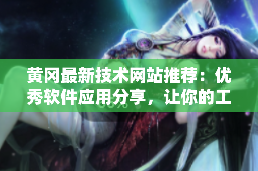 黄冈最新技术网站推荐：优秀软件应用分享，让你的工作更高效！