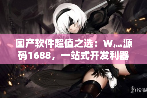 国产软件超值之选：W灬源码1688，一站式开发利器！