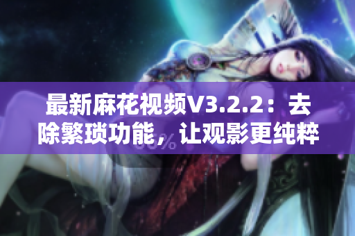 最新麻花视频V3.2.2：去除繁琐功能，让观影更纯粹