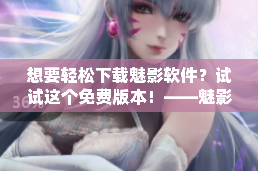 想要轻松下载魅影软件？试试这个免费版本！——魅影软件下载指南