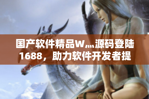 国产软件精品W灬源码登陆1688，助力软件开发者提升项目质量