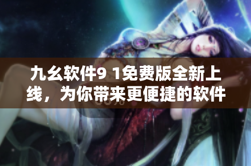 九幺软件9 1免费版全新上线，为你带来更便捷的软件使用体验！