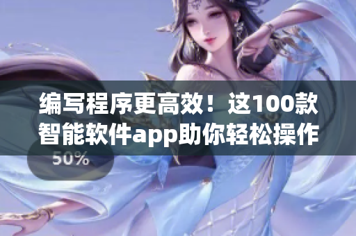 编写程序更高效！这100款智能软件app助你轻松操作
