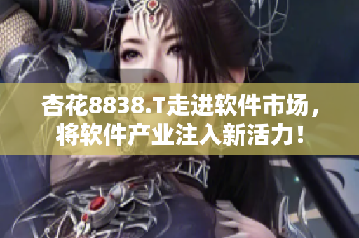 杏花8838.T走进软件市场，将软件产业注入新活力！