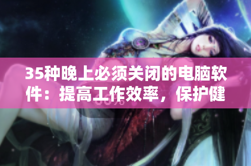 35种晚上必须关闭的电脑软件:提高工作效率,保护健康! 35种晚上必须关闭的电脑软件:提高工作效率,保护健康!