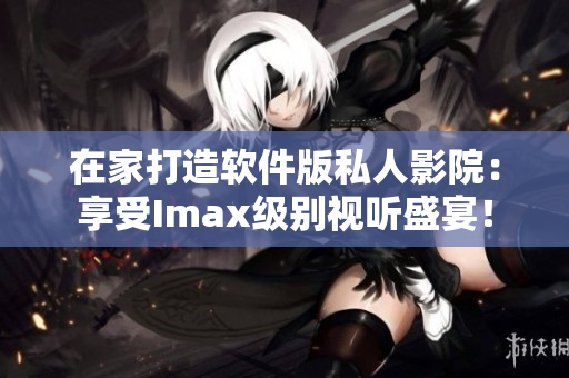在家打造软件版私人影院：享受Imax级别视听盛宴！