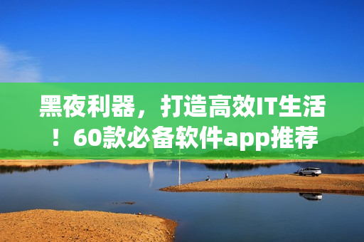 黑夜利器,打造高效IT生活!60款必备软件app推荐 黑夜利器,打造高效IT生活!60款必备软件app推荐