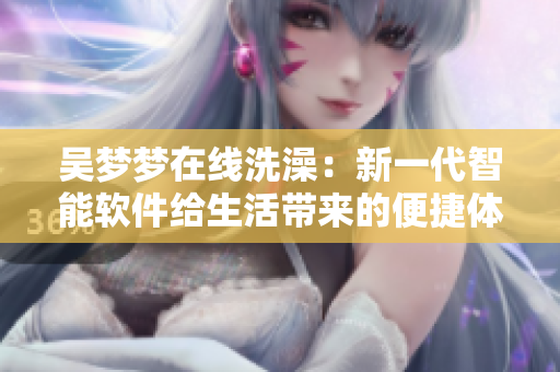 吴梦梦在线洗澡:新一代智能软件给生活带来的便捷体验 吴梦梦在线洗澡:新一代智能软件给生活带来的便捷体验