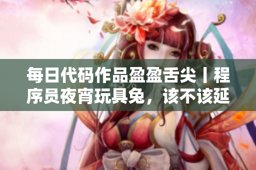 每日代码作品盈盈舌尖丨程序员夜宵玩具兔，该不该延续这种“嗜好”？