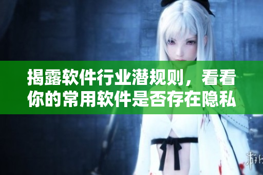 揭露软件行业潜规则，看看你的常用软件是否存在隐私泄露风险