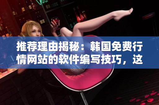 推荐理由揭秘：韩国免费行情网站的软件编写技巧，这里有你需要的一切