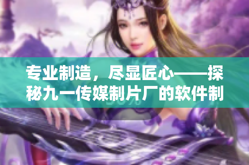 专业制造,尽显匠心——探秘九一传媒制片厂的软件制作水准 专业制造,尽显匠心——探秘九一传媒制片厂的软件制作水准