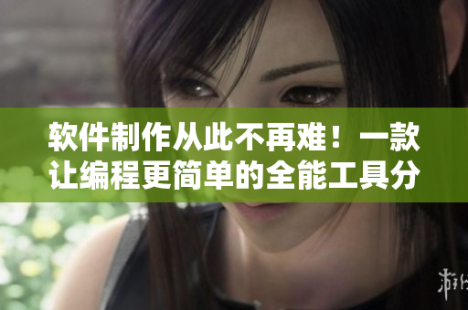 软件制作从此不再难！一款让编程更简单的全能工具分享！