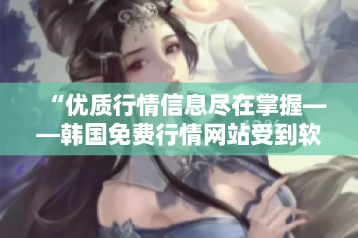 “优质行情信息尽在掌握——韩国免费行情网站受到软件业界的一致推荐！”
