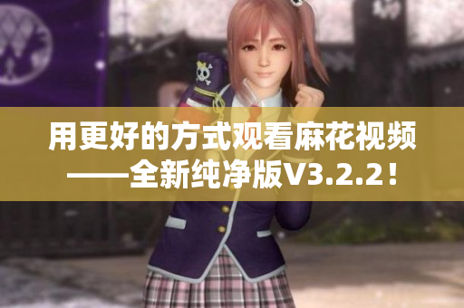 用更好的方式观看麻花视频——全新纯净版V3.2.2！