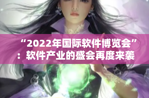 “2022年国际软件博览会”:软件产业的盛会再度来袭! “2022年国际软件博览会”:软件产业的盛会再度来袭!