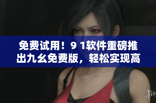 免费试用！9 1软件重磅推出九幺免费版，轻松实现高效编程