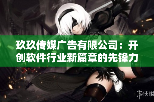 玖玖传媒广告有限公司：开创软件行业新篇章的先锋力量