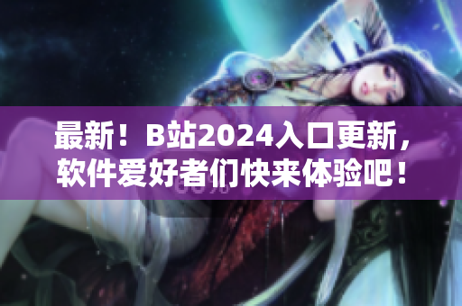最新！B站2024入口更新，软件爱好者们快来体验吧！