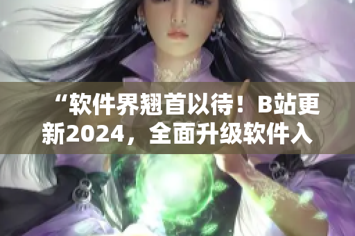 “软件界翘首以待！B站更新2024，全面升级软件入口！”