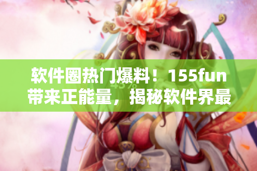 软件圈热门爆料!155fun带来正能量,揭秘软件界最新动态 软件圈热门爆料!155fun带来正能量,揭秘软件界最新动态