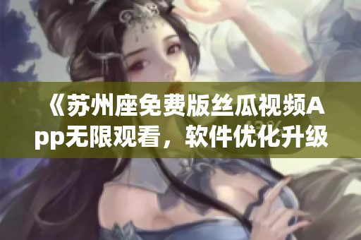 《苏州座免费版丝瓜视频App无限观看,软件优化升级》 《苏州座免费版丝瓜视频App无限观看,软件优化升级》