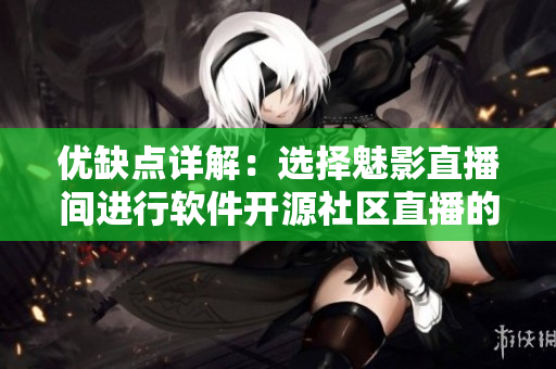 优缺点详解：选择魅影直播间进行软件开源社区直播的利弊分析