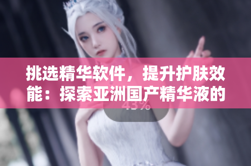 挑选精华软件,提升护肤效能:探索亚洲国产精华液的技术特点 挑选精华软件,提升护肤效能:探索亚洲国产精华液的技术特点