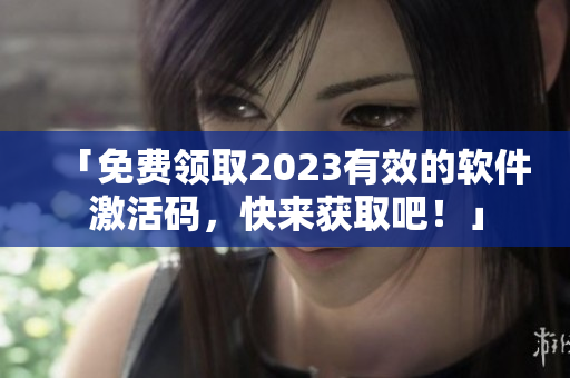 「免费领取2023有效的软件激活码，快来获取吧！」