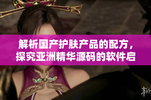 解析国产护肤产品的配方，探究亚洲精华源码的软件启示