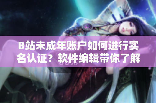 B站未成年账户如何进行实名认证？软件编辑带你了解认证步骤！