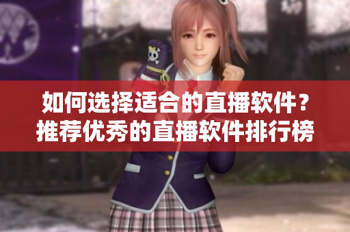 如何选择适合的直播软件？推荐优秀的直播软件排行榜！