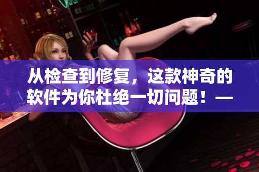 从检查到修复，这款神奇的软件为你杜绝一切问题！——软件故障排除大师