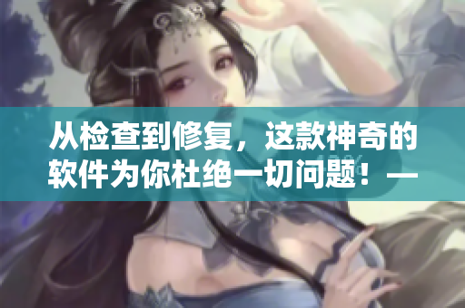 从检查到修复，这款神奇的软件为你杜绝一切问题！——软件故障排除大师