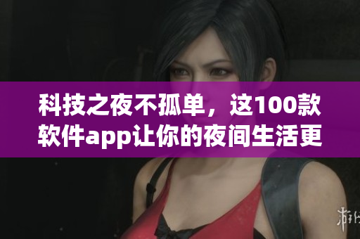 科技之夜不孤单，这100款软件app让你的夜间生活更精彩！