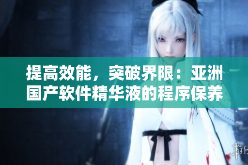 提高效能,突破界限:亚洲国产软件精华液的程序保养新功效 提高效能,突破界限:亚洲国产软件精华液的程序保养新功效