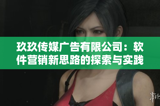 玖玖传媒广告有限公司：软件营销新思路的探索与实践