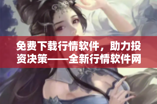 免费下载行情软件，助力投资决策——全新行情软件网站等你来体验！