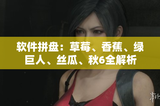 软件拼盘：草莓、香蕉、绿巨人、丝瓜、秋6全解析