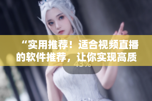 “实用推荐！适合视频直播的软件推荐，让你实现高质量直播体验！”
