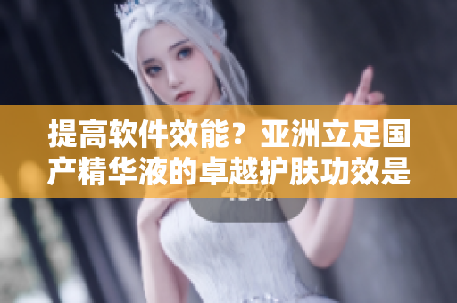 提高软件效能？亚洲立足国产精华液的卓越护肤功效是技术圈必备秘籍