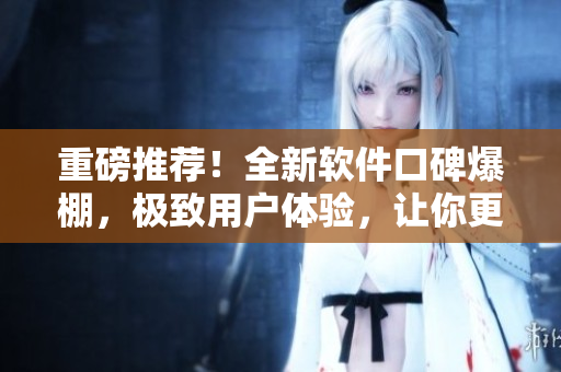 重磅推荐！全新软件口碑爆棚，极致用户体验，让你更畅享“今日食用”！