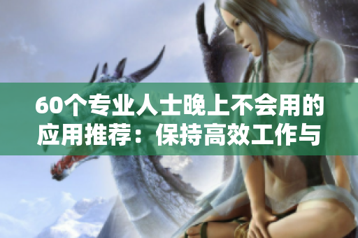 60个专业人士晚上不会用的应用推荐:保持高效工作与健康生活 60个专业人士晚上不会用的应用推荐:保持高效工作与健康生活