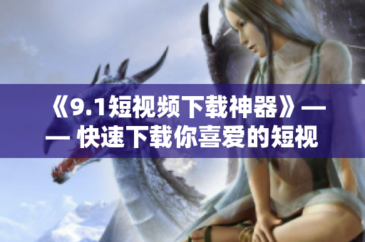 《9.1短视频下载神器》—— 快速下载你喜爱的短视频、电影和音乐