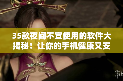 35款夜间不宜使用的软件大揭秘！让你的手机健康又安心