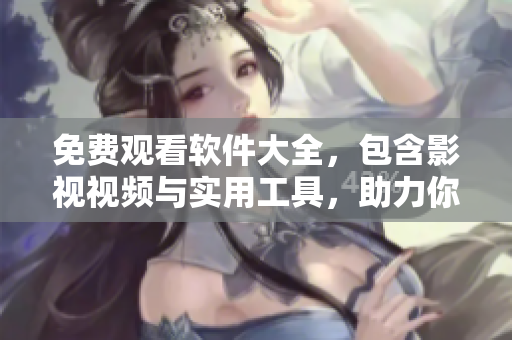 免费观看软件大全，包含影视视频与实用工具，助力你的日常工作与娱乐！