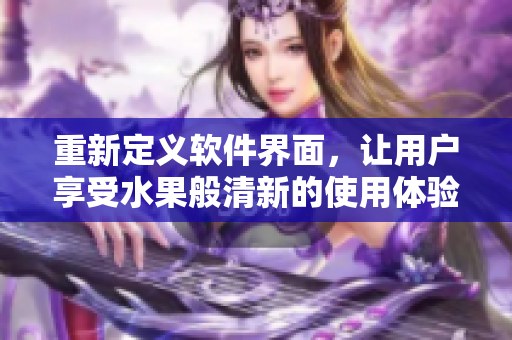 重新定义软件界面，让用户享受水果般清新的使用体验